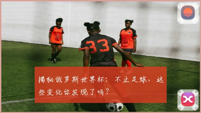揭秘俄罗斯世界杯：不止足球，这些变化你发现了吗？
