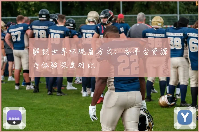 解锁世界杯观看方式：各平台资源与体验深度对比