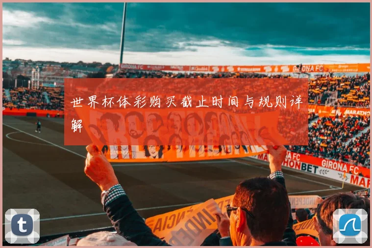 世界杯体彩购买截止时间与规则详解
