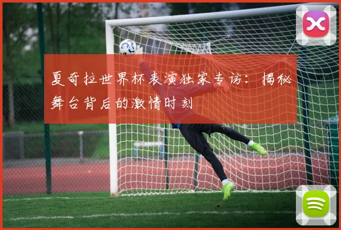 夏奇拉世界杯表演独家专访：揭秘舞台背后的激情时刻