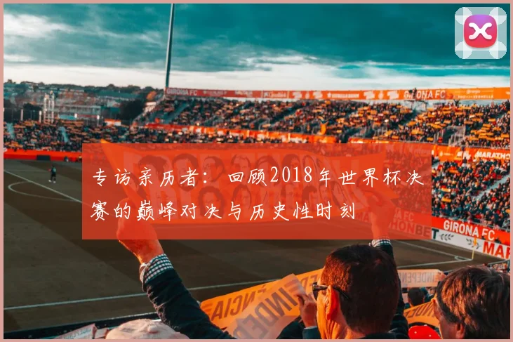 专访亲历者：回顾2018年世界杯决赛的巅峰对决与历史性时刻