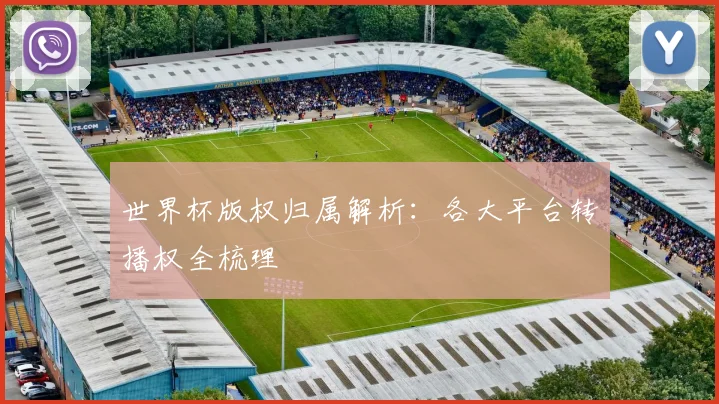 世界杯版权归属解析：各大平台转播权全梳理