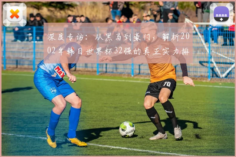 深度专访：从黑马到豪门，解析2002年韩日世界杯32强的真正实力排名