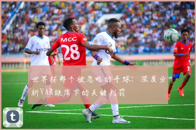 世界杯那个被忽略的手球：深度分析VAR缺席下的关键判罚