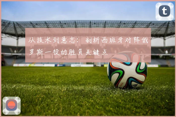 从技术到意志：剖析西班牙对阵俄罗斯一役的胜负关键点
