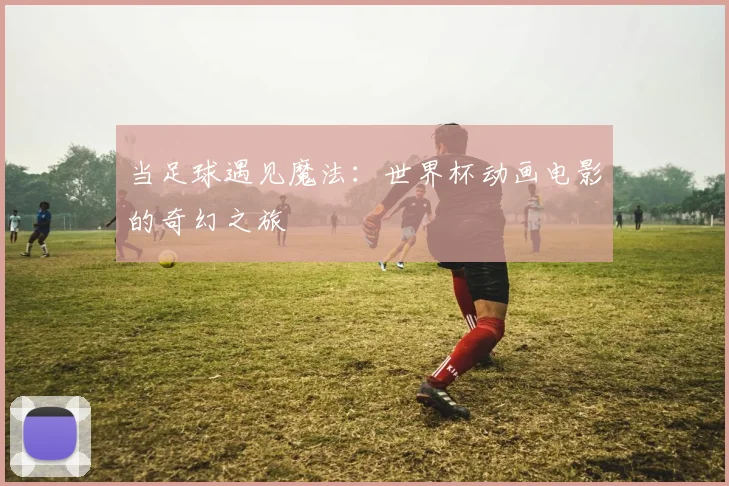 当足球遇见魔法：世界杯动画电影的奇幻之旅