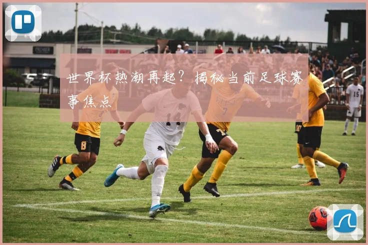 世界杯热潮再起？揭秘当前足球赛事焦点