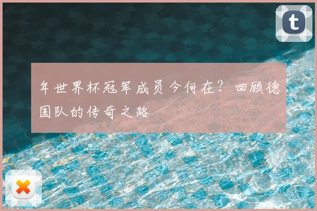 年世界杯冠军成员今何在？回顾德国队的传奇之路