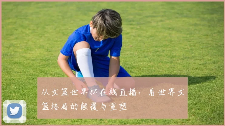 从女篮世界杯在线直播，看世界女篮格局的颠覆与重塑