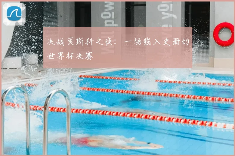 决战莫斯科之夜：一场载入史册的世界杯决赛