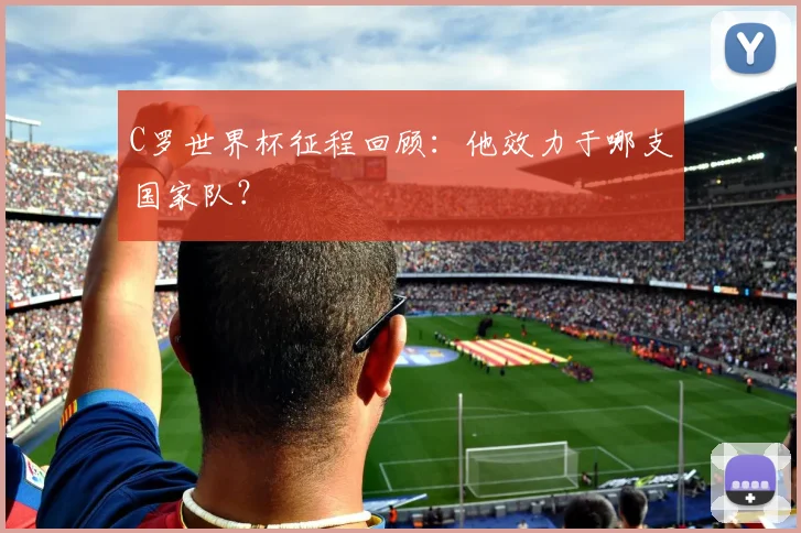 C罗世界杯征程回顾：他效力于哪支国家队？