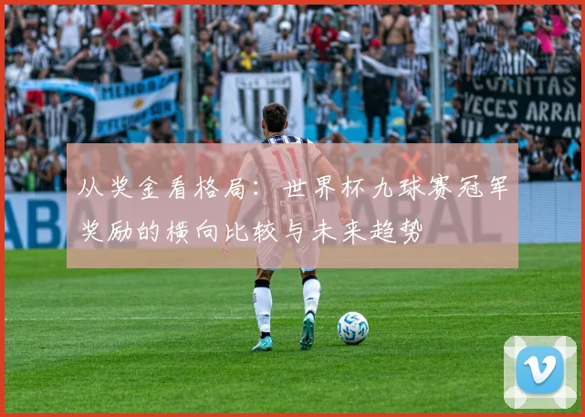 从奖金看格局：世界杯九球赛冠军奖励的横向比较与未来趋势