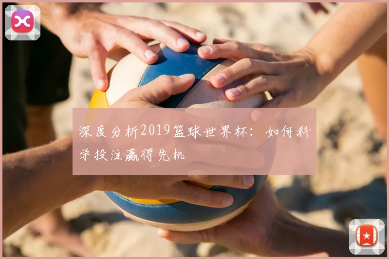 深度分析2019篮球世界杯:如何科学投注赢得先机