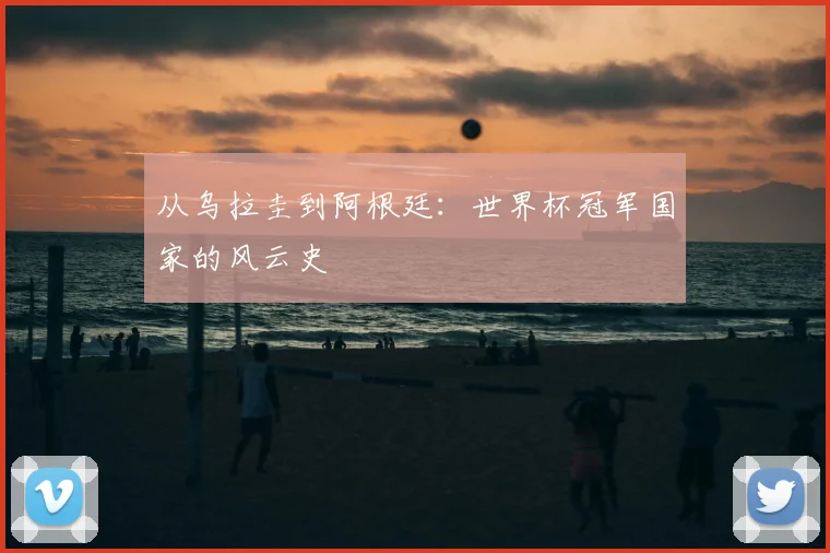 从乌拉圭到阿根廷：世界杯冠军国家的风云史