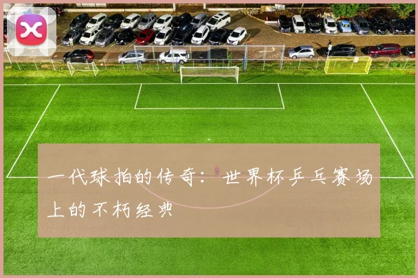 一代球拍的传奇：世界杯乒乓赛场上的不朽经典
