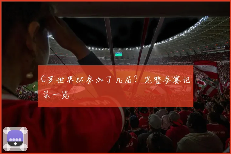 C罗世界杯参加了几届?完整参赛记录一览