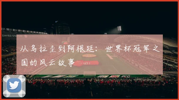 从乌拉圭到阿根廷：世界杯冠军之国的风云故事