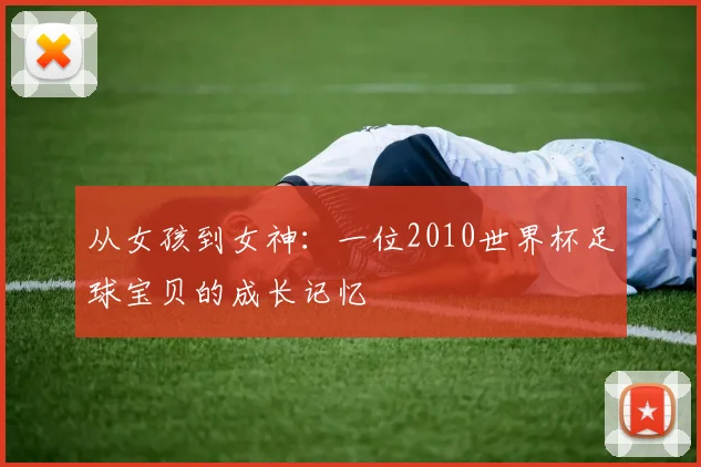 从女孩到女神：一位2010世界杯足球宝贝的成长记忆