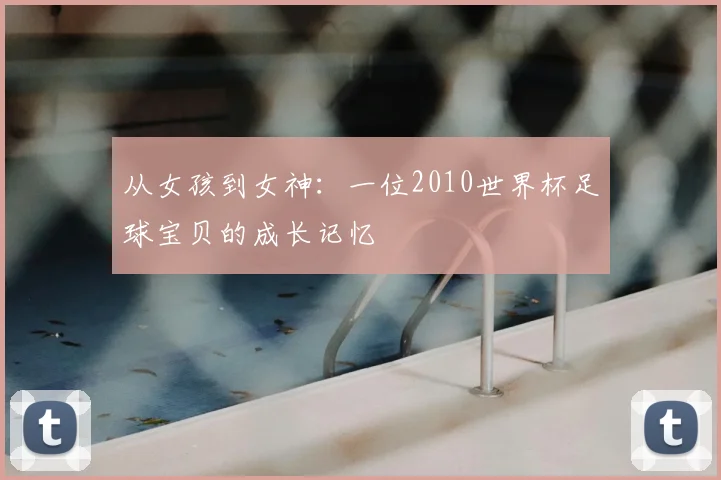 从女孩到女神：一位2010世界杯足球宝贝的成长记忆