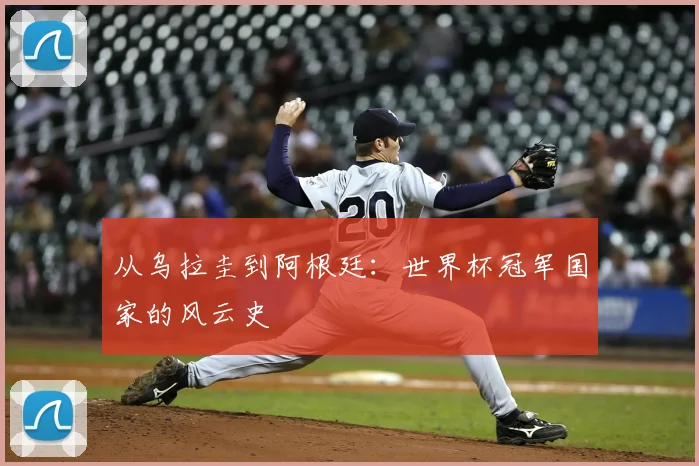 从乌拉圭到阿根廷：世界杯冠军国家的风云史