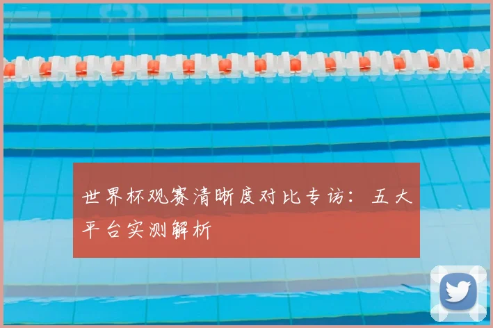 世界杯观赛清晰度对比专访:五大平台实测解析