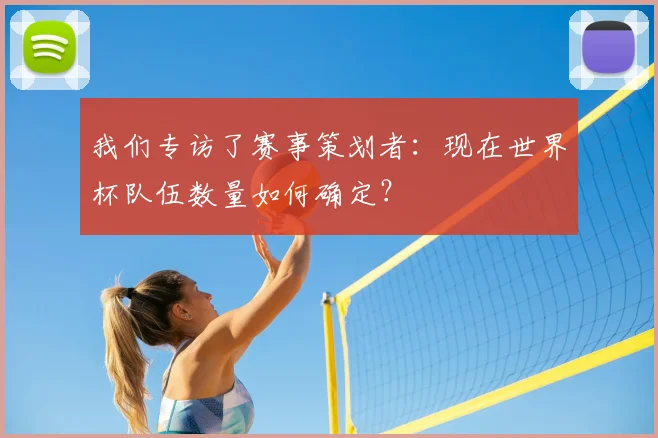 我们专访了赛事策划者：现在世界杯队伍数量如何确定？