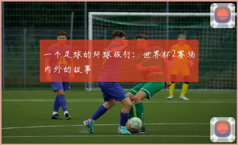 一个足球的环球旅行：世界杯2赛场内外的故事