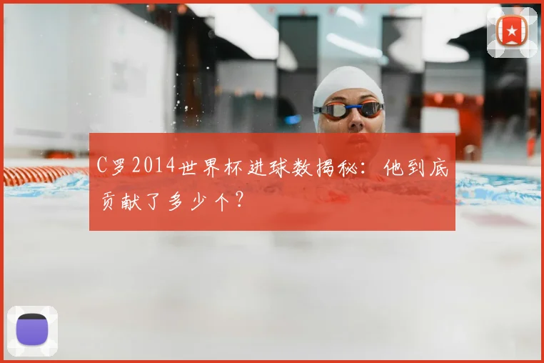 C罗2014世界杯进球数揭秘：他到底贡献了多少个？