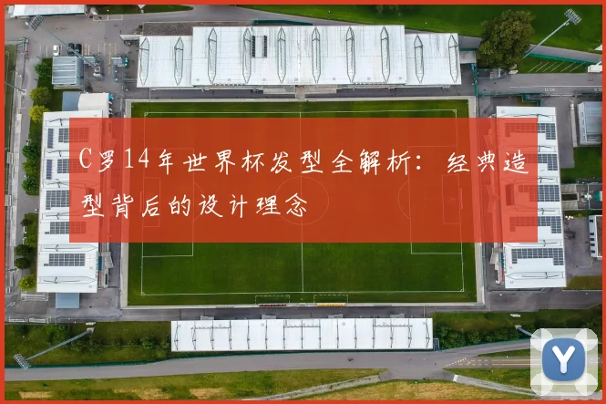 C罗14年世界杯发型全解析：经典造型背后的设计理念