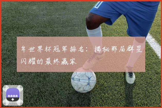 年世界杯冠军排名：揭秘那届群星闪耀的最终赢家