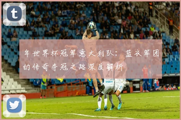 年世界杯冠军意大利队：蓝衣军团的传奇夺冠之路深度解析