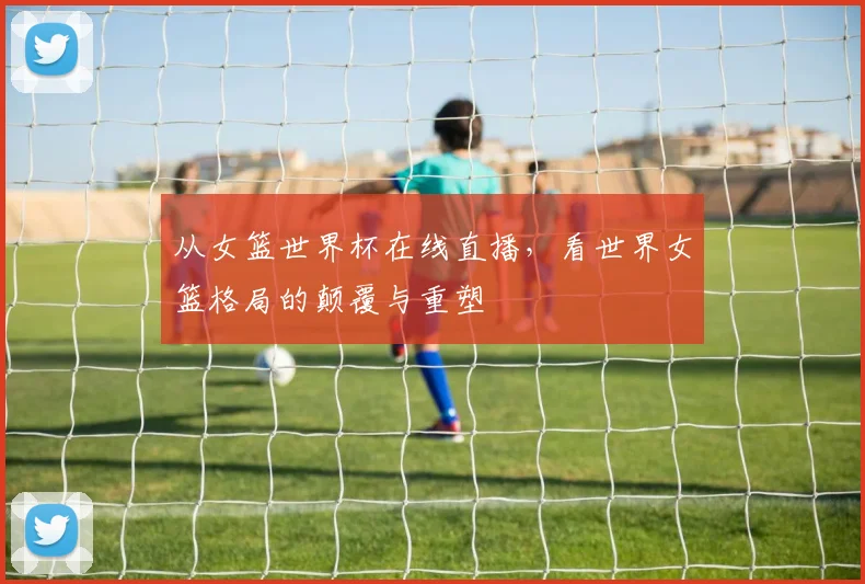 从女篮世界杯在线直播，看世界女篮格局的颠覆与重塑
