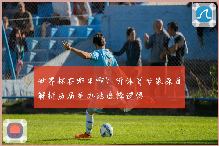 世界杯在哪里啊？听体育专家深度解析历届举办地选择逻辑