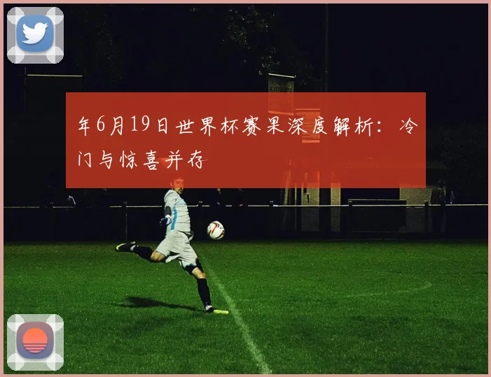 年6月19日世界杯赛果深度解析:冷门与惊喜并存