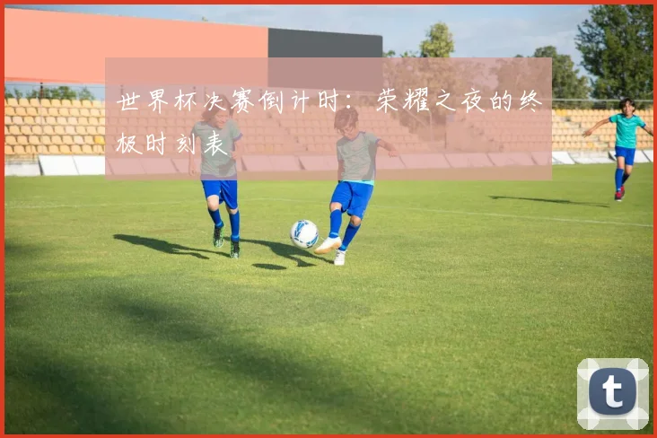 世界杯决赛倒计时:荣耀之夜的终极时刻表