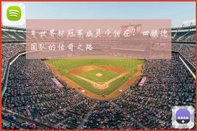 年世界杯冠军成员今何在？回顾德国队的传奇之路