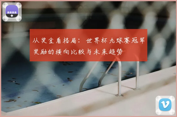 从奖金看格局：世界杯九球赛冠军奖励的横向比较与未来趋势