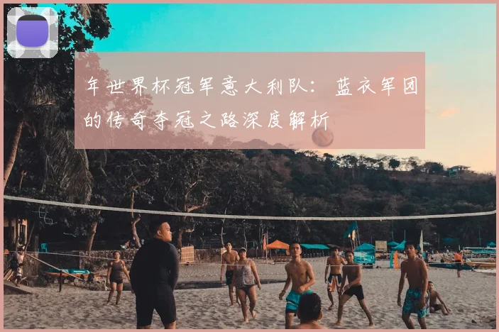 年世界杯冠军意大利队：蓝衣军团的传奇夺冠之路深度解析