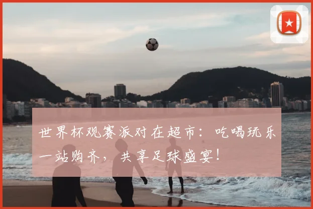 世界杯观赛派对在超市:吃喝玩乐一站购齐,共享足球盛宴!
