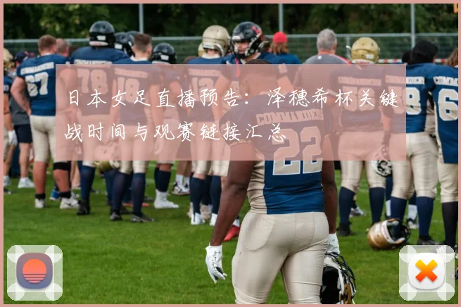 日本女足直播预告：泽穗希杯关键战时间与观赛链接汇总