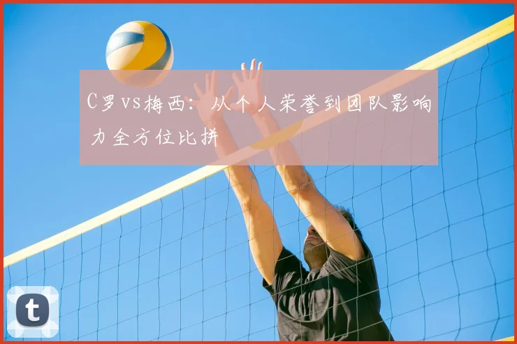 C罗vs梅西：从个人荣誉到团队影响力全方位比拼