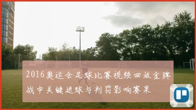 2016奥运会足球比赛视频回放金牌战中关键进球与判罚影响赛果