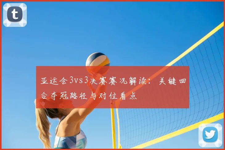 亚运会3vs3决赛赛况解读：关键回合夺冠路径与对位看点