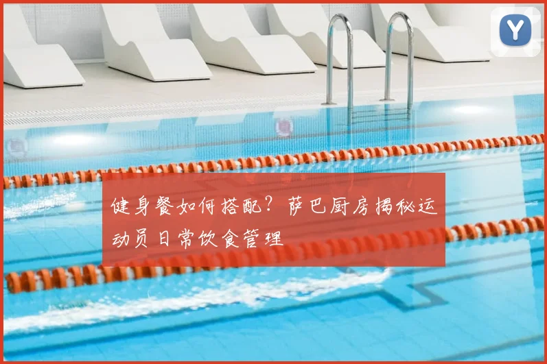 健身餐如何搭配？萨巴厨房揭秘运动员日常饮食管理