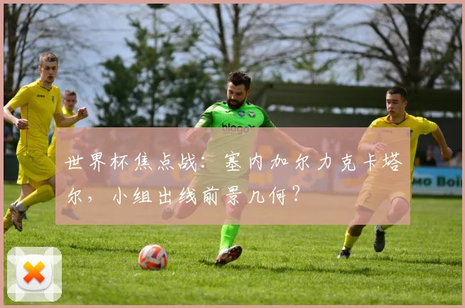 世界杯焦点战：塞内加尔力克卡塔尔，小组出线前景几何？