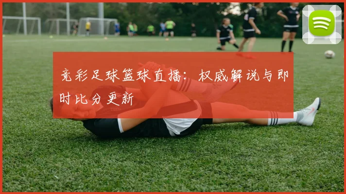 竞彩足球篮球直播:权威解说与即时比分更新