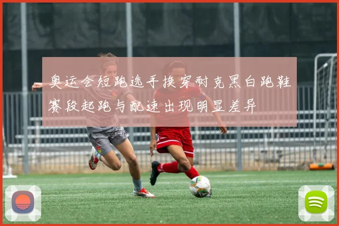 奥运会短跑选手换穿耐克黑白跑鞋赛段起跑与配速出现明显差异