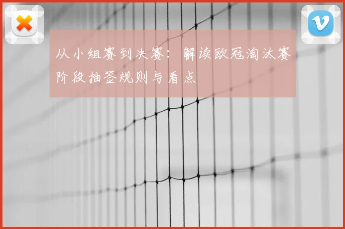 从小组赛到决赛：解读欧冠淘汰赛阶段抽签规则与看点