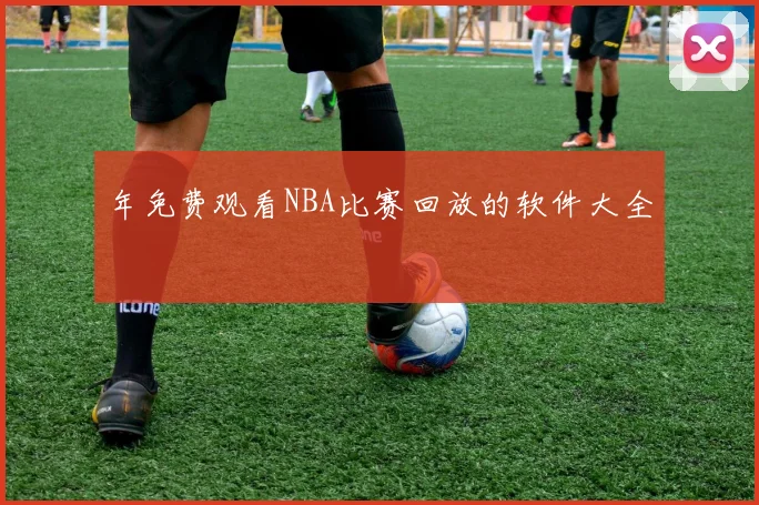 年免费观看NBA比赛回放的软件大全