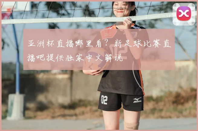 亚洲杯直播哪里看？新足球比赛直播吧提供独家中文解说